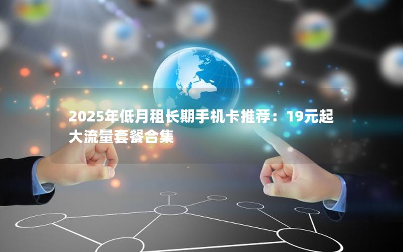 2025年低月租长期手机卡推荐：19元起大流量套餐合集