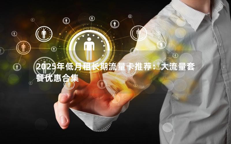 2025年低月租长期流量卡推荐：大流量套餐优惠合集