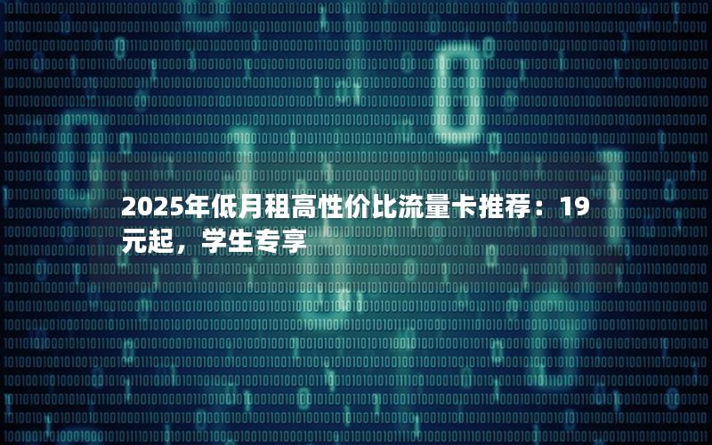 2025年低月租高性价比流量卡推荐：19元起，学生专享