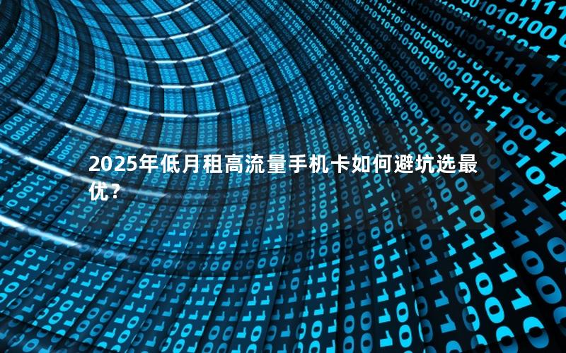 2025年低月租高流量手机卡如何避坑选最优？