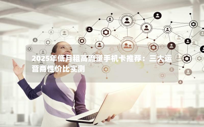 2025年低月租高流量手机卡推荐：三大运营商性价比实测