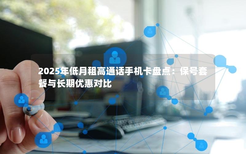 2025年低月租高通话手机卡盘点：保号套餐与长期优惠对比