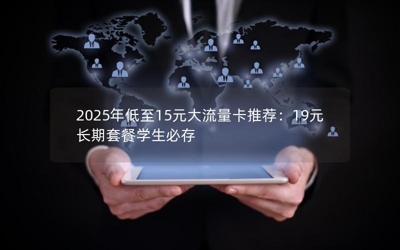 2025年低至15元大流量卡推荐：19元长期套餐学生必存