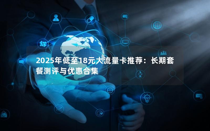 2025年低至18元大流量卡推荐：长期套餐测评与优惠合集