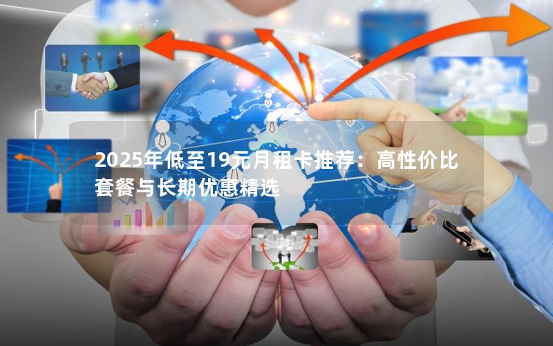 2025年低至19元月租卡推荐：高性价比套餐与长期优惠精选