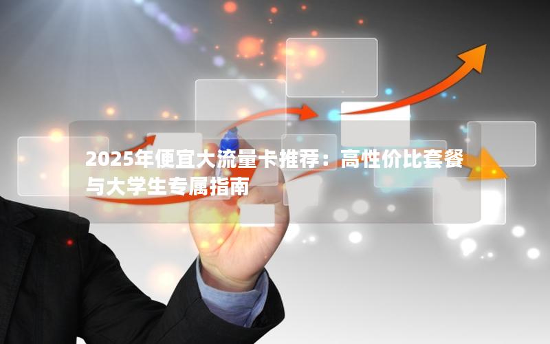 2025年便宜大流量卡推荐：高性价比套餐与大学生专属指南