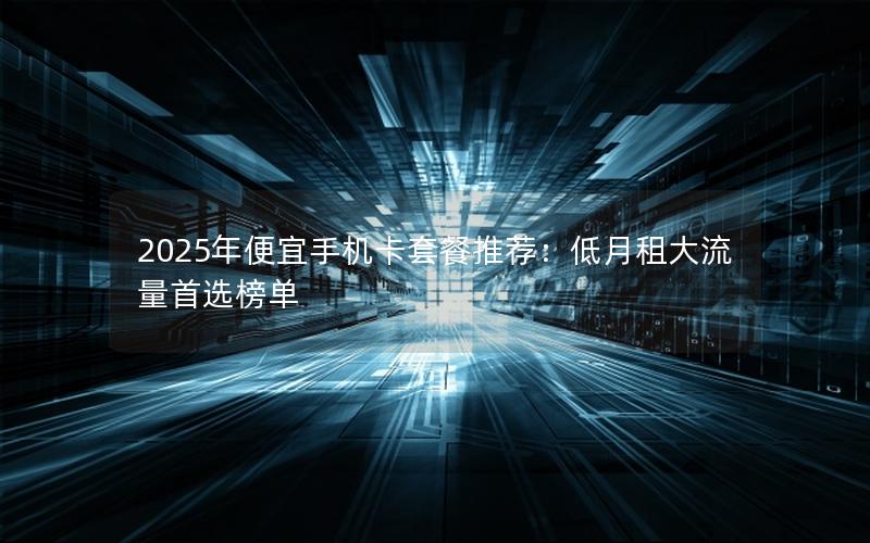 2025年便宜手机卡套餐推荐：低月租大流量首选榜单