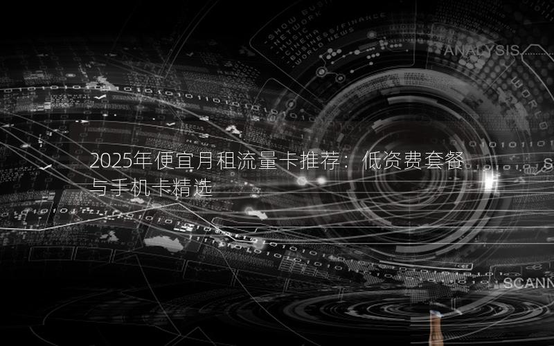 2025年便宜月租流量卡推荐：低资费套餐与手机卡精选