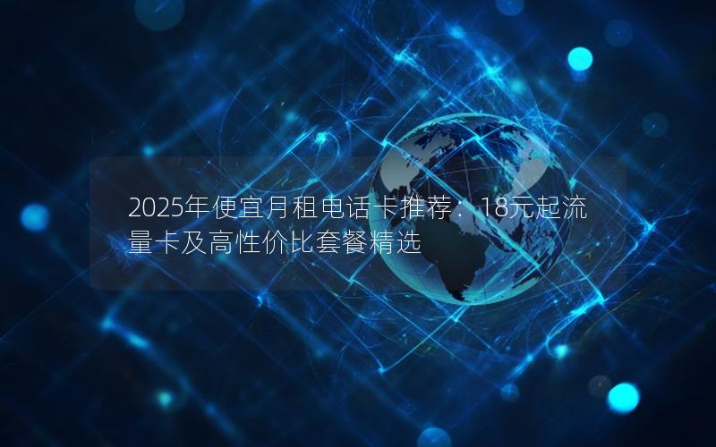 2025年便宜月租电话卡推荐：18元起流量卡及高性价比套餐精选