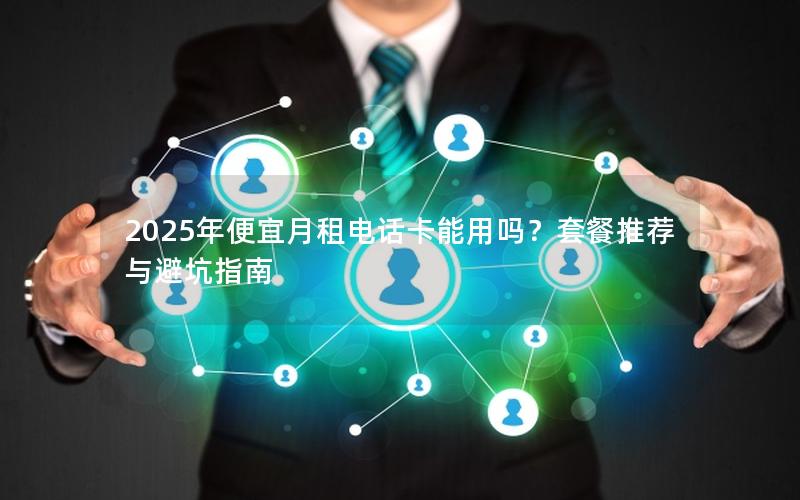 2025年便宜月租电话卡能用吗？套餐推荐与避坑指南