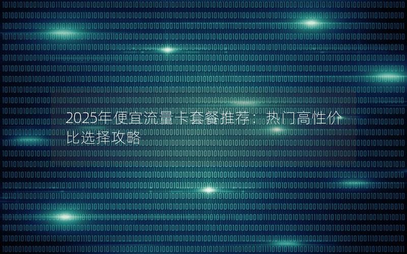 2025年便宜流量卡套餐推荐：热门高性价比选择攻略