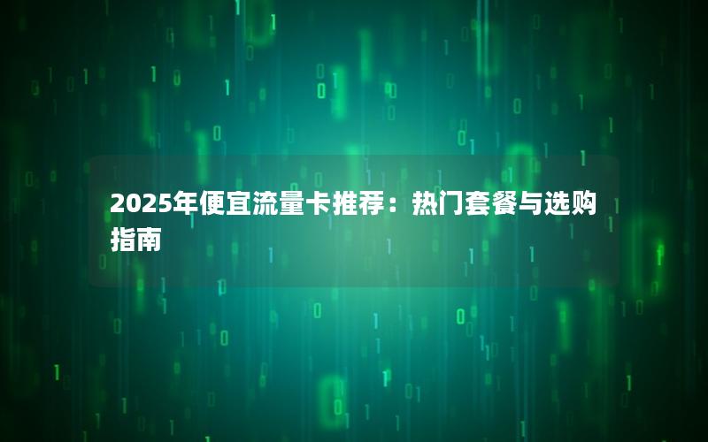 2025年便宜流量卡推荐：热门套餐与选购指南