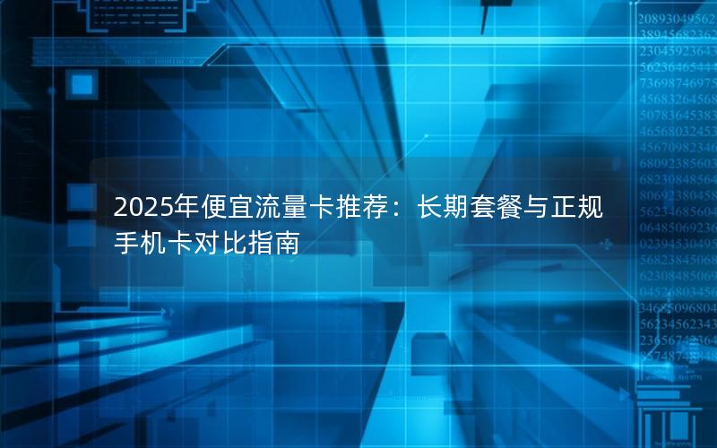 2025年便宜流量卡推荐：长期套餐与正规手机卡对比指南