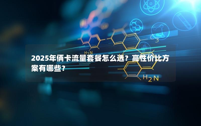 2025年俩卡流量套餐怎么选？高性价比方案有哪些？