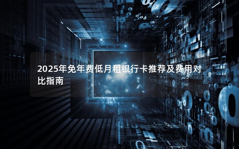 2025年免年费低月租银行卡推荐及费用对比指南