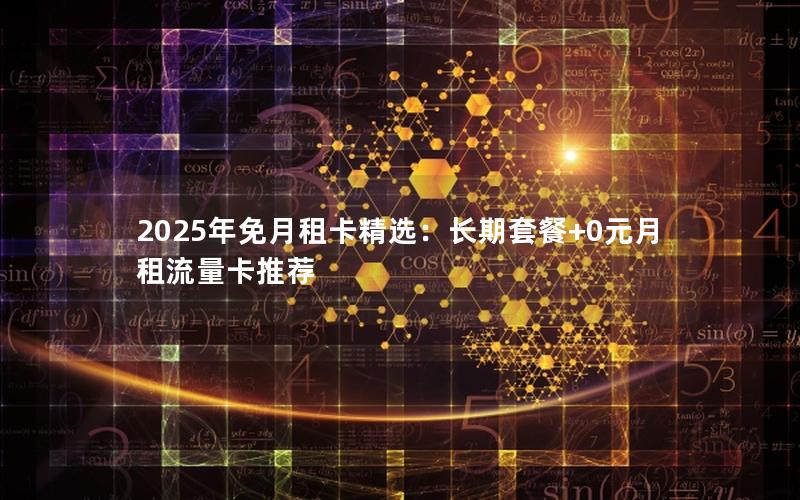 2025年免月租卡精选：长期套餐+0元月租流量卡推荐
