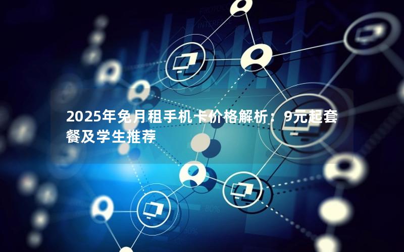 2025年免月租手机卡价格解析：9元起套餐及学生推荐