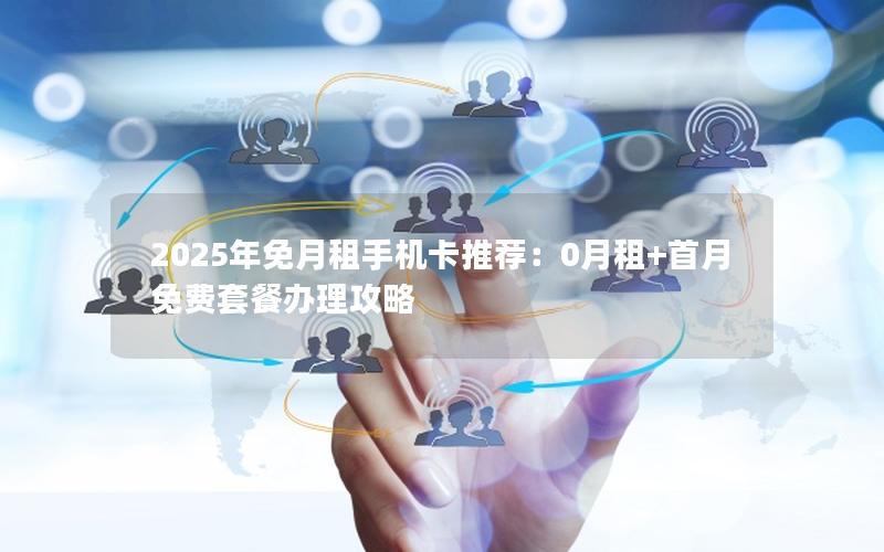 2025年免月租手机卡推荐：0月租+首月免费套餐办理攻略