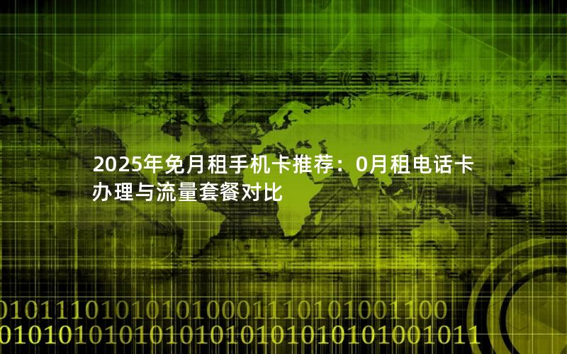 2025年免月租手机卡推荐：0月租电话卡办理与流量套餐对比