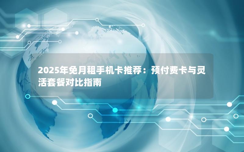 2025年免月租手机卡推荐：预付费卡与灵活套餐对比指南