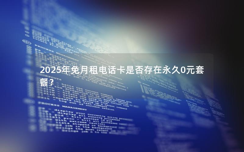 2025年免月租电话卡是否存在永久0元套餐？