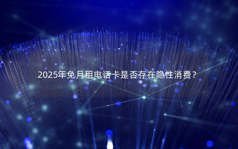 2025年免月租电话卡是否存在隐性消费？