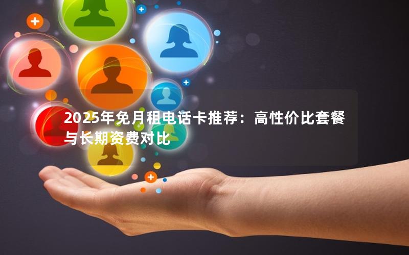 2025年免月租电话卡推荐：高性价比套餐与长期资费对比
