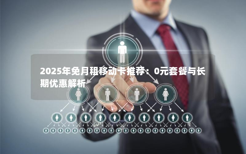 2025年免月租移动卡推荐：0元套餐与长期优惠解析