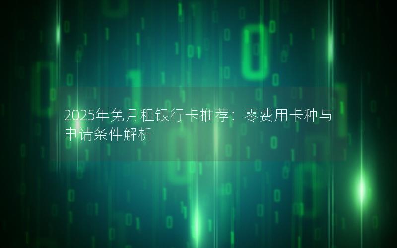 2025年免月租银行卡推荐：零费用卡种与申请条件解析