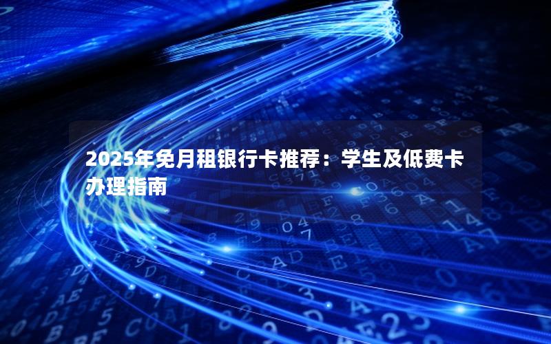 2025年免月租银行卡推荐：学生及低费卡办理指南