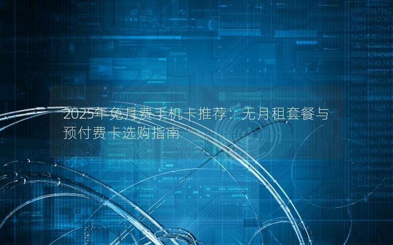 2025年免月费手机卡推荐：无月租套餐与预付费卡选购指南