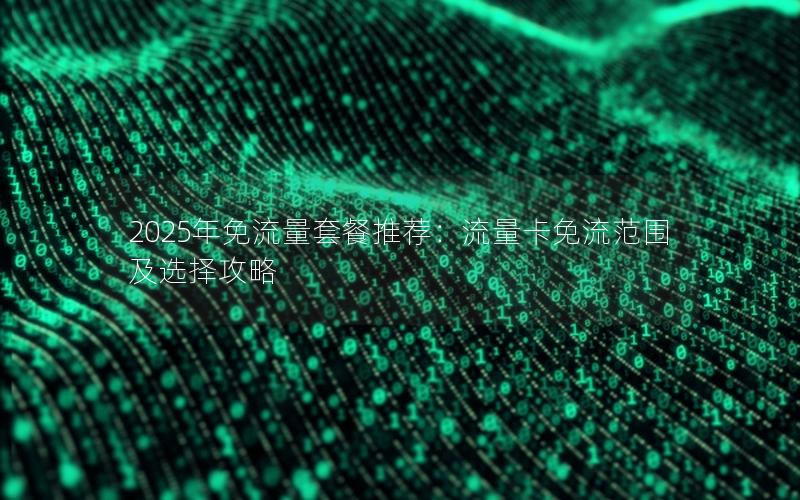 2025年免流量套餐推荐：流量卡免流范围及选择攻略