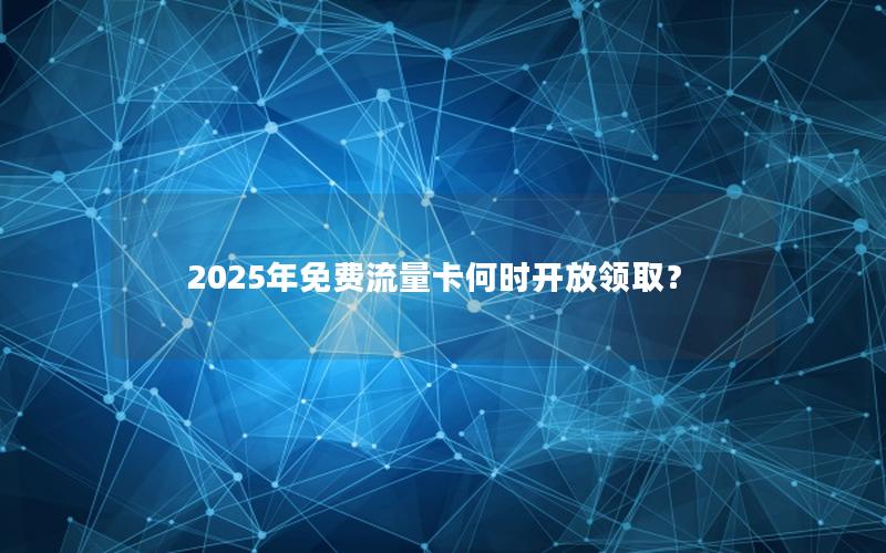 2025年免费流量卡何时开放领取？