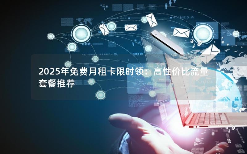 2025年免费月租卡限时领：高性价比流量套餐推荐