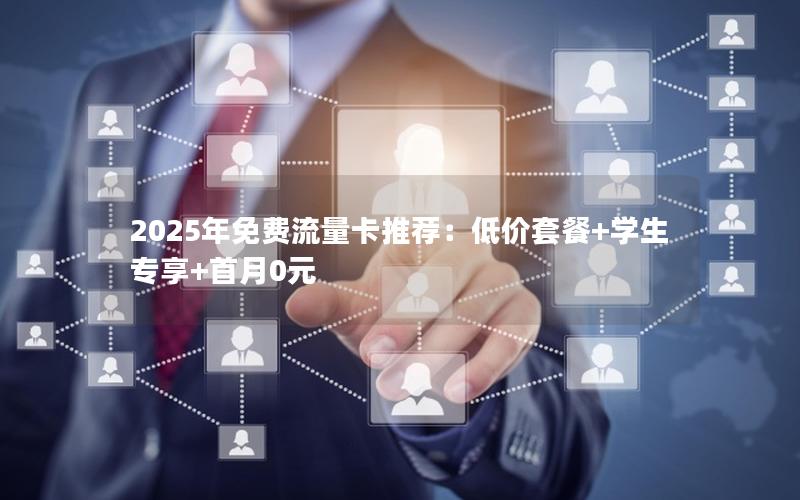 2025年免费流量卡推荐：低价套餐+学生专享+首月0元