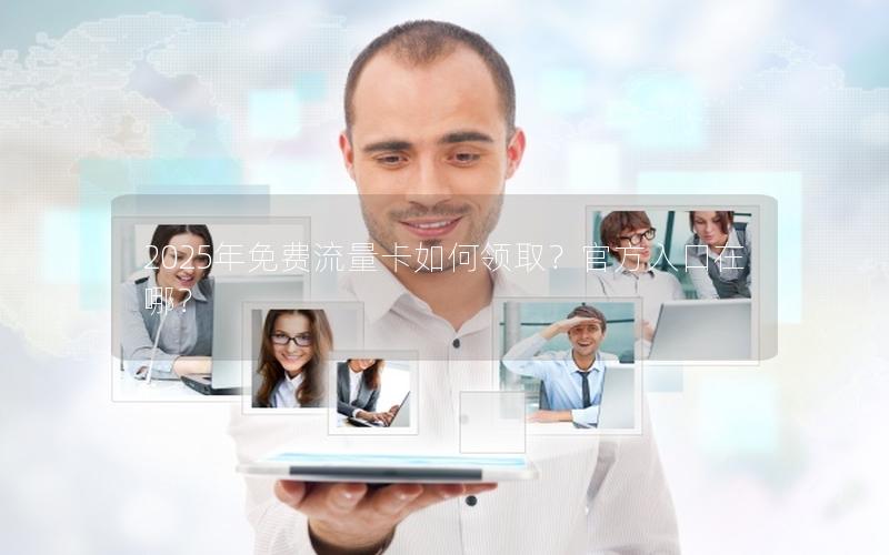 2025年免费流量卡如何领取？官方入口在哪？
