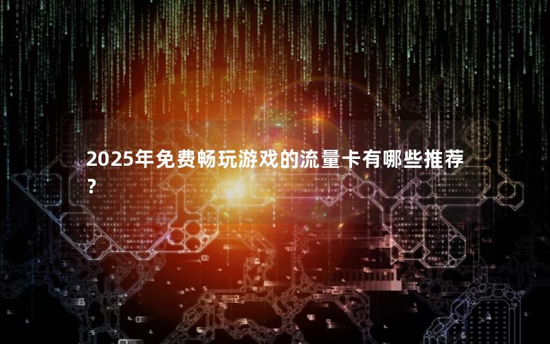 2025年免费畅玩游戏的流量卡有哪些推荐？