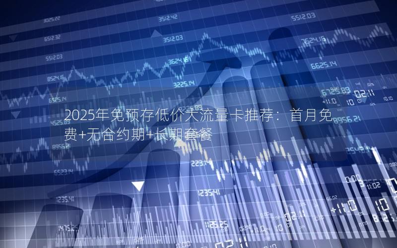 2025年免预存低价大流量卡推荐：首月免费+无合约期+长期套餐