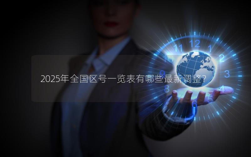 2025年全国区号一览表有哪些最新调整？
