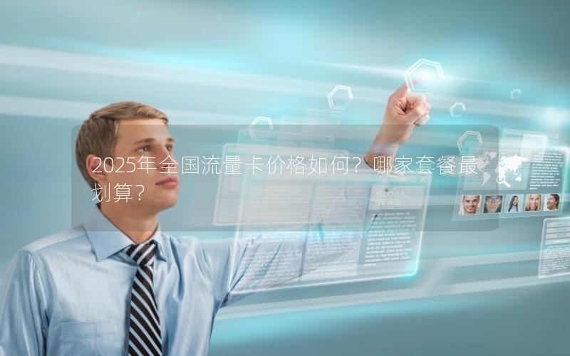 2025年全国流量卡价格如何？哪家套餐最划算？