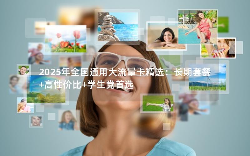 2025年全国通用大流量卡精选：长期套餐+高性价比+学生党首选
