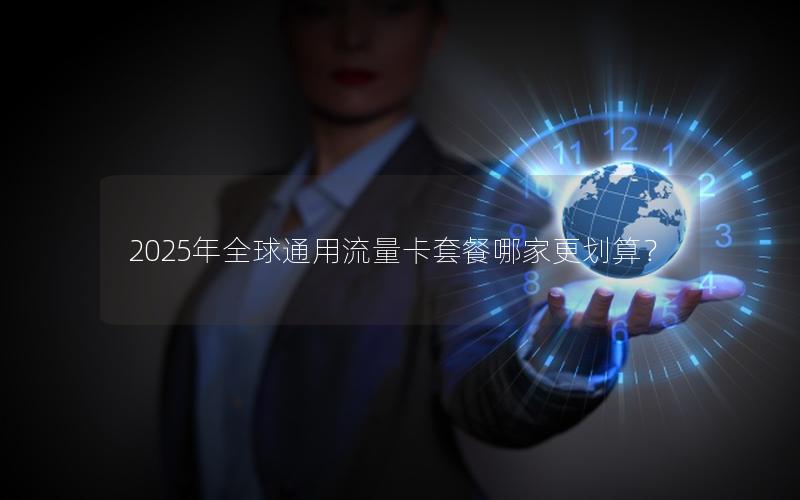 2025年全球通用流量卡套餐哪家更划算？