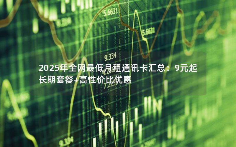 2025年全网最低月租通讯卡汇总：9元起长期套餐+高性价比优惠