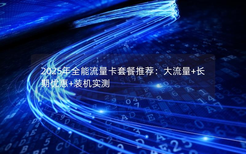 2025年全能流量卡套餐推荐：大流量+长期优惠+装机实测