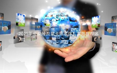 2025年公众号流量卡哪家强？实测推荐这7款