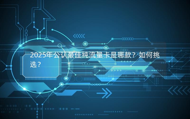 2025年公认最佳纯流量卡是哪款？如何挑选？