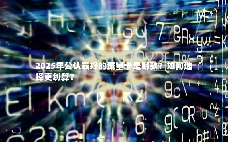 2025年公认最好的流量卡是哪款？如何选择更划算？