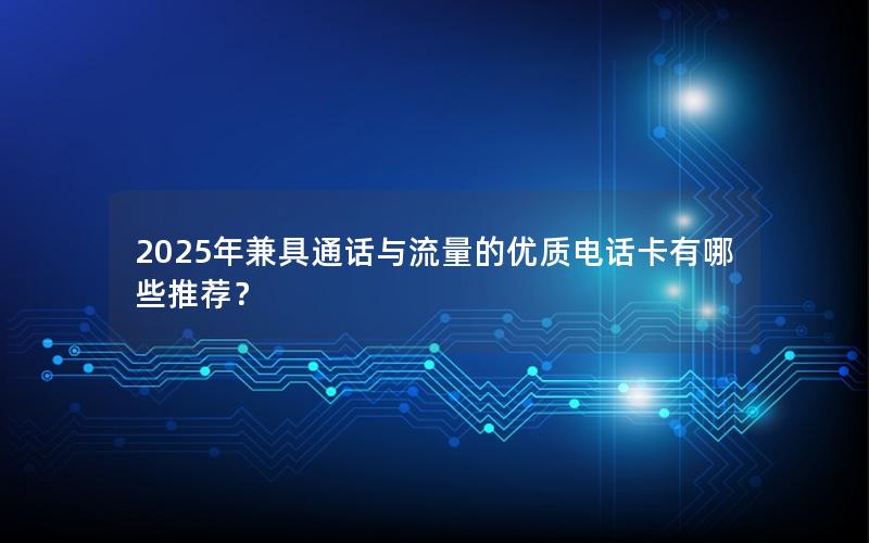 2025年兼具通话与流量的优质电话卡有哪些推荐？