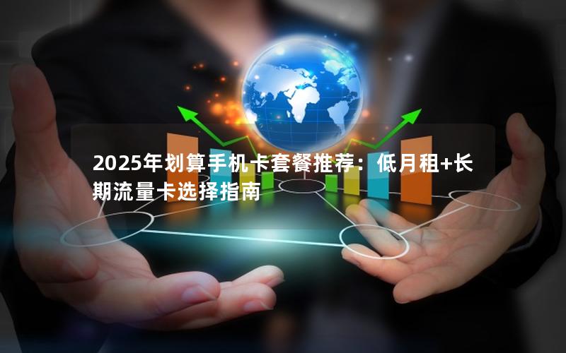 2025年划算手机卡套餐推荐：低月租+长期流量卡选择指南