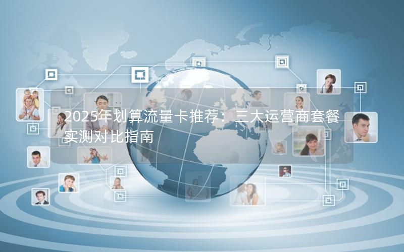 2025年划算流量卡推荐：三大运营商套餐实测对比指南